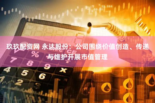 玖玖配资网 永达股份：公司围绕价值创造、传递与维护开展市值管理