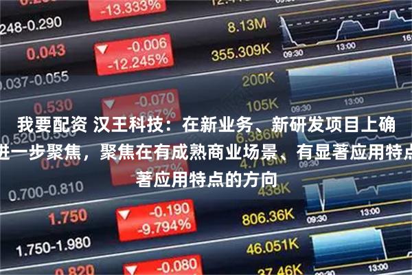 我要配资 汉王科技：在新业务、新研发项目上确实在做进一步聚焦，聚焦在有成熟商业场景、有显著应用特点的方向