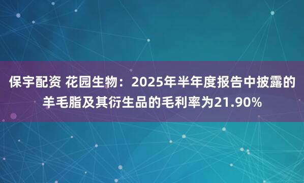 保宇配资 花园生物：2025年半年度报告中披露的羊毛脂及其衍生品的毛利率为21.90%